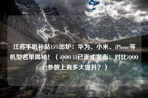 江苏手机补贴15%出炉：华为、小米、iPhone等机型名单揭秘！（iQOO 13已正式发布：对比iQOO 12参数上有多大提升？）