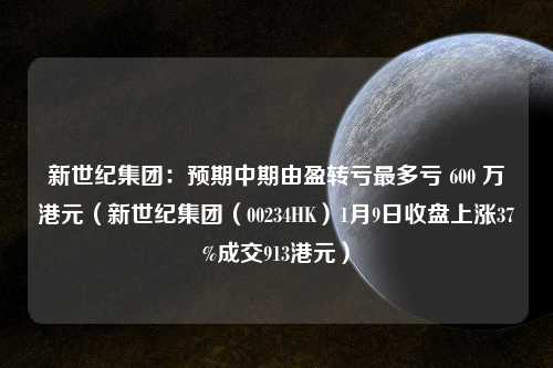 新世纪集团：预期中期由盈转亏最多亏 600 万港元（新世纪集团（00234HK）1月9日收盘上涨37%成交913港元）