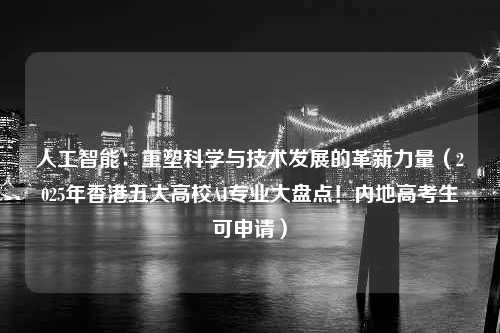 人工智能：重塑科学与技术发展的革新力量（2025年香港五大高校AI专业大盘点！内地高考生可申请）