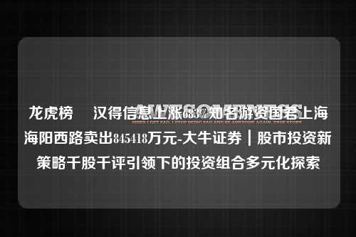 龙虎榜  汉得信息上涨683%知名游资国君上海海阳西路卖出845418万元-大牛证券｜股市投资新策略千股千评引领下的投资组合多元化探索