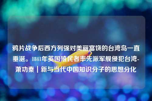 鸦片战争后西方列强对美丽富饶的台湾岛一直垂涎。1841年英国殖民者率先派军舰侵犯台湾-萧功秦｜新与当代中国知识分子的思想分化