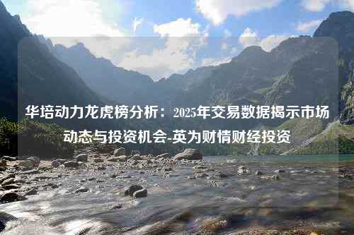 华培动力龙虎榜分析：2025年交易数据揭示市场动态与投资机会-英为财情财经投资