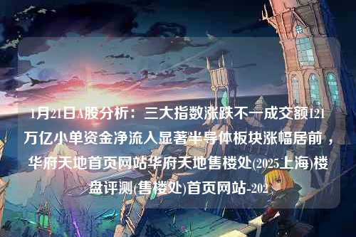 1月21日A股分析：三大指数涨跌不一成交额121万亿小单资金净流入显著半导体板块涨幅居前 ，华府天地首页网站华府天地售楼处(2025上海)楼盘评测(售楼处)首页网站-202