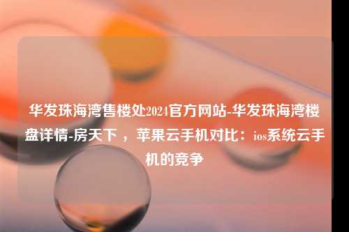 华发珠海湾售楼处2024官方网站-华发珠海湾楼盘详情-房天下 ，苹果云手机对比：ios系统云手机的竞争