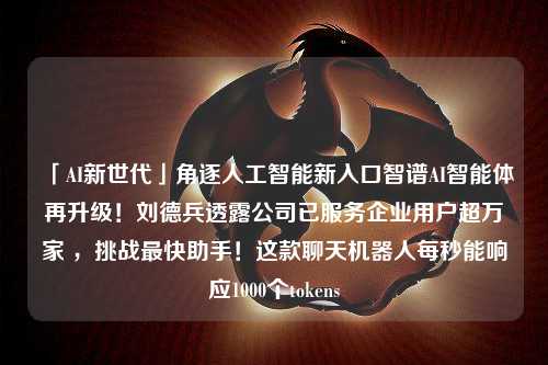 「AI新世代」角逐人工智能新入口智谱AI智能体再升级！刘德兵透露公司已服务企业用户超万家 ，挑战最快助手！这款聊天机器人每秒能响应1000个tokens