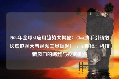 2024年全球AI应用趋势大揭秘：Chat助手引领增长虚拟聊天与视频工具崛起！ ，AI眼镜：科技新风口的崛起与投资机遇