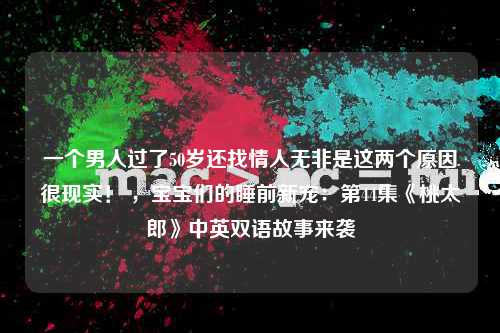 一个男人过了50岁还找情人无非是这两个原因很现实！ ，宝宝们的睡前新宠：第44集《桃太郎》中英双语故事来袭