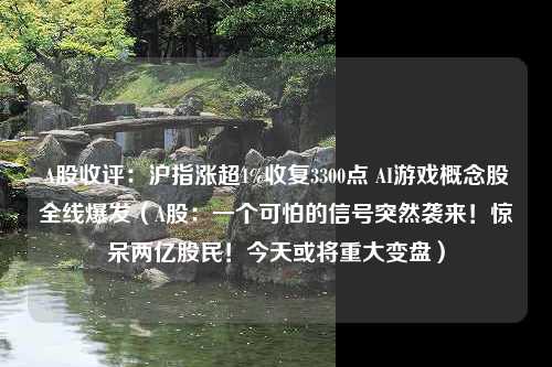 A股收评：沪指涨超1%收复3300点 AI游戏概念股全线爆发（A股：一个可怕的信号突然袭来！惊呆两亿股民！今天或将重大变盘）