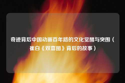 奇迹背后中国动画百年路的文化觉醒与突围（崔白《双喜图》背后的故事）