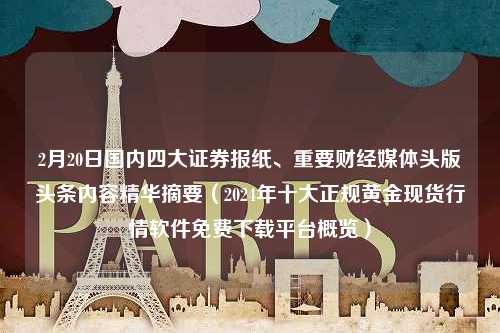 2月20日国内四大证券报纸、重要财经媒体头版头条内容精华摘要（2024年十大正规黄金现货行情软件免费下载平台概览）