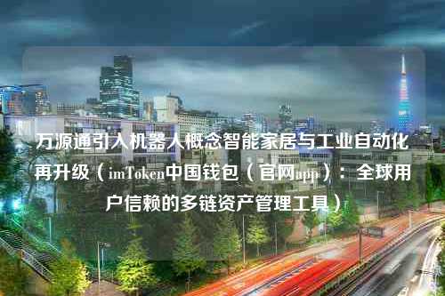 万源通引入机器人概念智能家居与工业自动化再升级（imToken中国钱包（官网app）：全球用户信赖的多链资产管理工具）