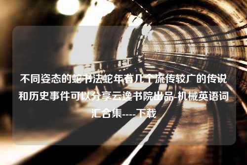 不同姿态的蛇书法蛇年有几个流传较广的传说和历史事件可以分享云逸书院出品-机械英语词汇合集----下载