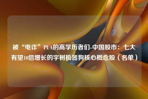 被“电诈”PUA的高学历者们-中国股市：七大有望10倍增长的宇树机器狗核心概念股（名单）