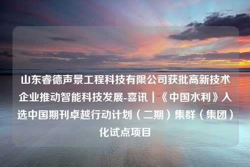 山东睿德声景工程科技有限公司获批高新技术企业推动智能科技发展-喜讯｜《中国水利》入选中国期刊卓越行动计划（二期）集群（集团）化试点项目