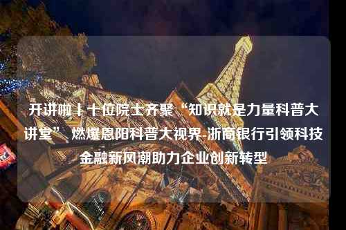 开讲啦丨十位院士齐聚“知识就是力量科普大讲堂” 燃爆恩阳科普大视界-浙商银行引领科技金融新风潮助力企业创新转型