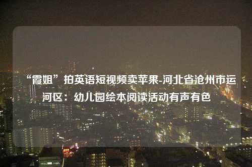 “霞姐”拍英语短视频卖苹果-河北省沧州市运河区：幼儿园绘本阅读活动有声有色