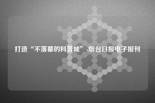 打造“不落幕的科普城”-烟台日报电子报刊