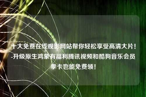 十大免费在线观影网站帮你轻松享受高清大片！-升级原生鸿蒙有福利腾讯视频和酷狗音乐会员季卡也能免费领！