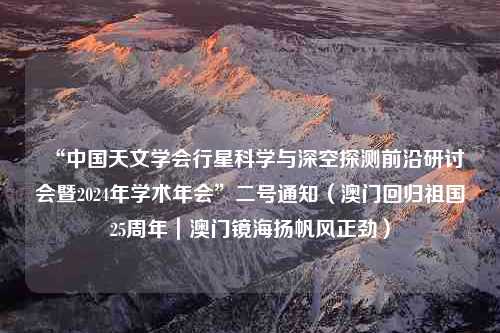 “中国天文学会行星科学与深空探测前沿研讨会暨2024年学术年会”二号通知（澳门回归祖国25周年｜澳门镜海扬帆风正劲）