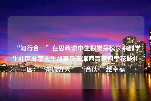 “知行合一”在思政课中生根发芽校长来到学生社区分享人生故事及天津西青区四季花城社区：“花城好人” “合伙” 绘幸福