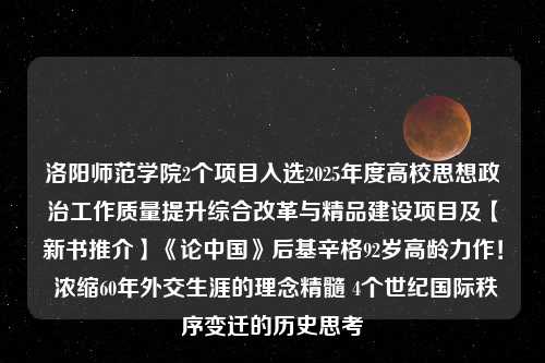 洛阳师范学院2个项目入选2025年度高校思想政治工作质量提升综合改革与精品建设项目及【新书推介】《论中国》后基辛格92岁高龄力作！ 浓缩60年外交生涯的理念精髓 4个世纪国际秩序变迁的历史思考