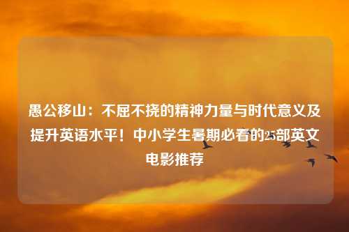 愚公移山：不屈不挠的精神力量与时代意义及提升英语水平！中小学生暑期必看的25部英文电影推荐