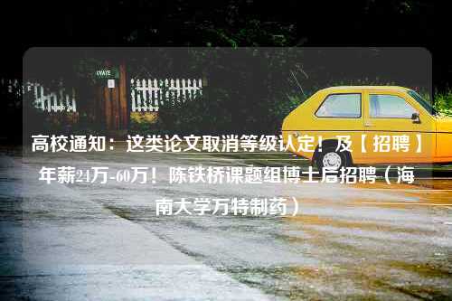 高校通知：这类论文取消等级认定！及【招聘】年薪24万-60万！陈铁桥课题组博士后招聘（海南大学万特制药）