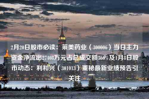 2月20日股市必读：莱美药业（300006）当日主力资金净流出27408万元占总成交额366%及1月8日股市动态：利和兴（301013）董秘最新业绩预告引关注