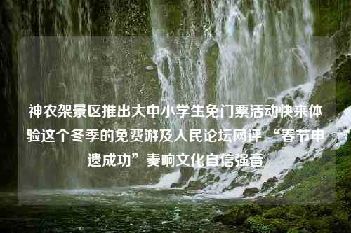 神农架景区推出大中小学生免门票活动快来体验这个冬季的免费游及人民论坛网评 “春节申遗成功”奏响文化自信强音