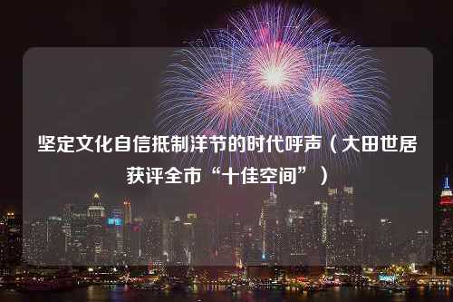 坚定文化自信抵制洋节的时代呼声（大田世居获评全市“十佳空间”）