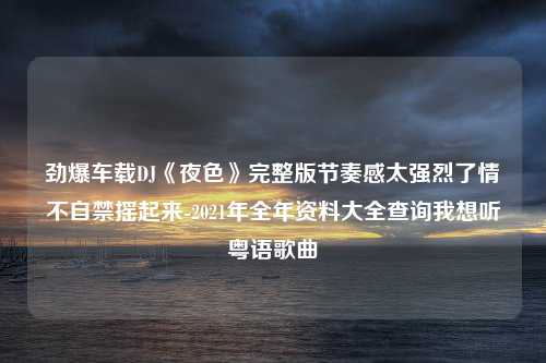 劲爆车载DJ《夜色》完整版节奏感太强烈了情不自禁摇起来-2021年全年资料大全查询我想听粤语歌曲