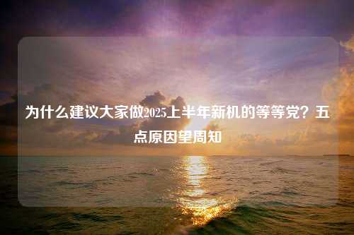 为什么建议大家做2025上半年新机的等等党？五点原因望周知