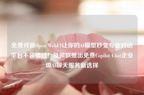 免费开源Open WebUI让你的AI模型秒变专业对话平台不容错过！及微软推出免费Copilot Chat企业级AI聊天服务新选择