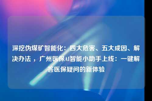 深挖伪煤矿智能化：四大危害、五大成因、解决办法 ，广州医保AI智能小助手上线：一键解答医保疑问的新体验