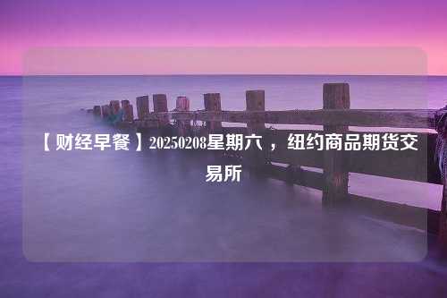 【财经早餐】20250208星期六 ，纽约商品期货交易所