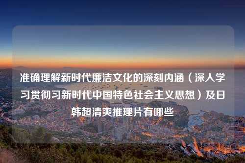 准确理解新时代廉洁文化的深刻内涵（深入学习贯彻习新时代中国特色社会主义思想）及日韩超清爽推理片有哪些