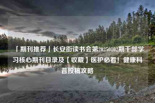 「期刊推荐」长安街读书会第20250102期干部学习核心期刊目录及【收藏】医护必看！健康科普投稿攻略