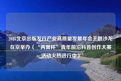 2025北京出版发行产业高质量发展年会主题沙龙在京举办（“两翼杯”青年前沿科普创作大赛活动火热进行中）