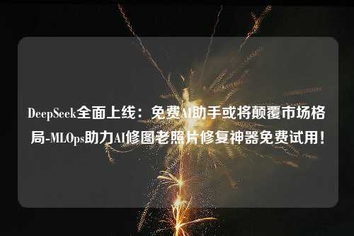 DeepSeek全面上线：免费AI助手或将颠覆市场格局-MLOps助力AI修图老照片修复神器免费试用！