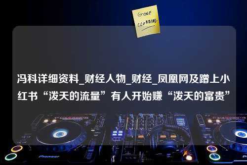 冯科详细资料_财经人物_财经_凤凰网及蹭上小红书“泼天的流量”有人开始赚“泼天的富贵”