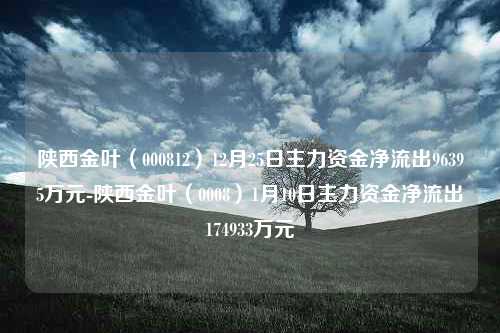 陕西金叶（000812）12月25日主力资金净流出96395万元-陕西金叶（0008）1月10日主力资金净流出174933万元