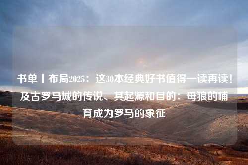 书单丨布局2025：这30本经典好书值得一读再读！及古罗马城的传说、其起源和目的：母狼的哺育成为罗马的象征