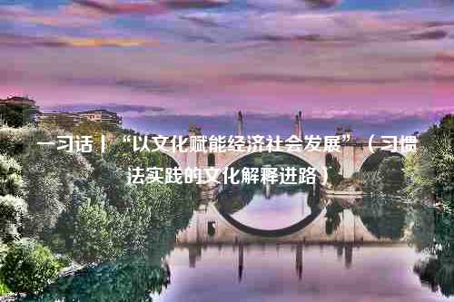 一习话丨“以文化赋能经济社会发展”（习惯法实践的文化解释进路）