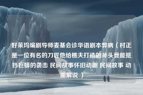 好莱坞编剧导师麦基会诊华语剧本弊病（村正是一位有名的刀匠他给樵夫打造的斧头竟能抵挡巨蟒的袭击 民间故事怀旧动画 民间故事 动画解说 ）