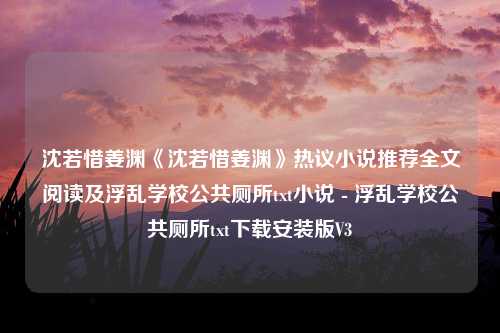 沈若惜姜渊《沈若惜姜渊》热议小说推荐全文阅读及浮乱学校公共厕所txt小说 - 浮乱学校公共厕所txt下载安装版V3