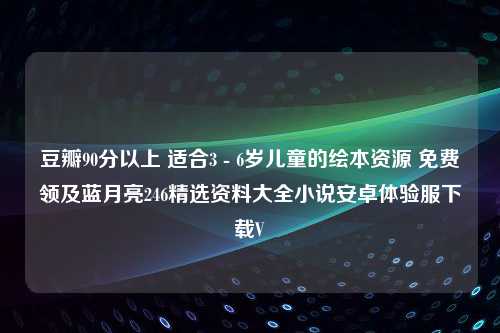 豆瓣90分以上 适合3 - 6岁儿童的绘本资源 免费领及蓝月亮246精选资料大全小说安卓体验服下载V