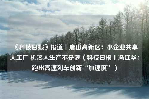 《科技日报》报道丨唐山高新区：小企业共享大工厂 机器人生产不是梦（科技日报丨冯江华：跑出高速列车创新“加速度”）