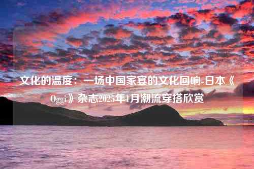 文化的温度：一场中国家宴的文化回响-日本《Oggi》杂志2025年1月潮流穿搭欣赏