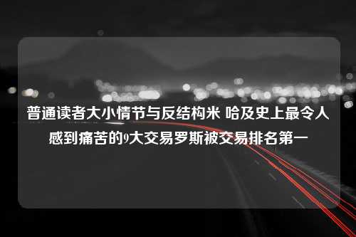 普通读者大小情节与反结构米 哈及史上最令人感到痛苦的9大交易罗斯被交易排名第一