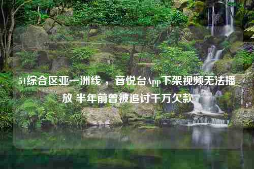 51综合区亚一洲线 ，音悦台App下架视频无法播放 半年前曾被追讨千万欠款